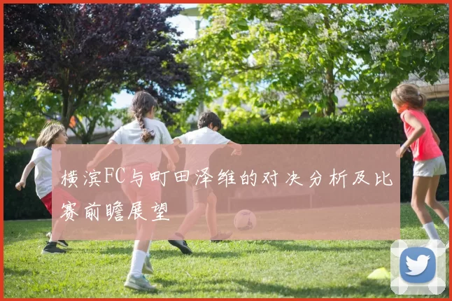 横滨FC与町田泽维的对决分析及比赛前瞻展望