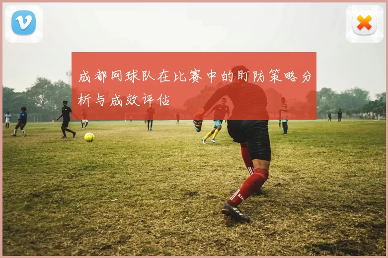 成都网球队在比赛中的盯防策略分析与成效评估