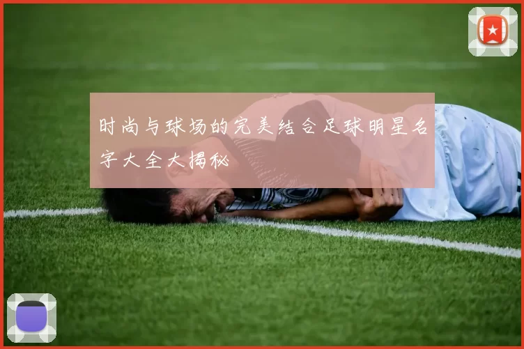 时尚与球场的完美结合足球明星名字大全大揭秘