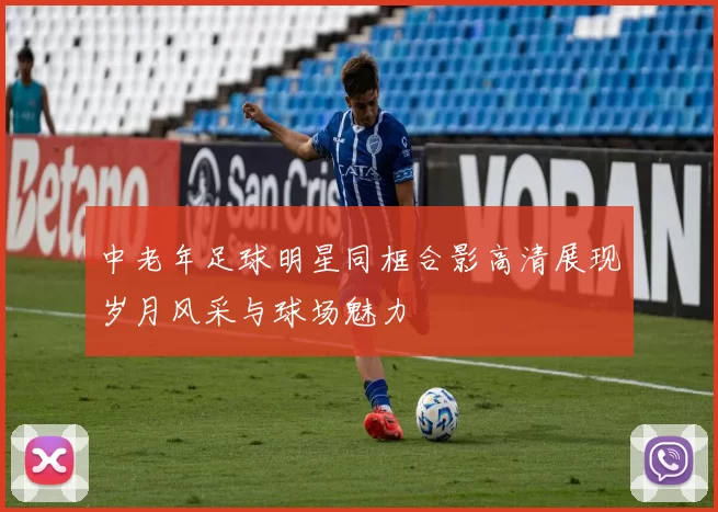 中老年足球明星同框合影高清展现岁月风采与球场魅力