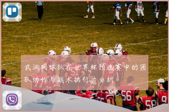 武汉网球队在世界杯预选赛中的团队协作与战术执行力分析