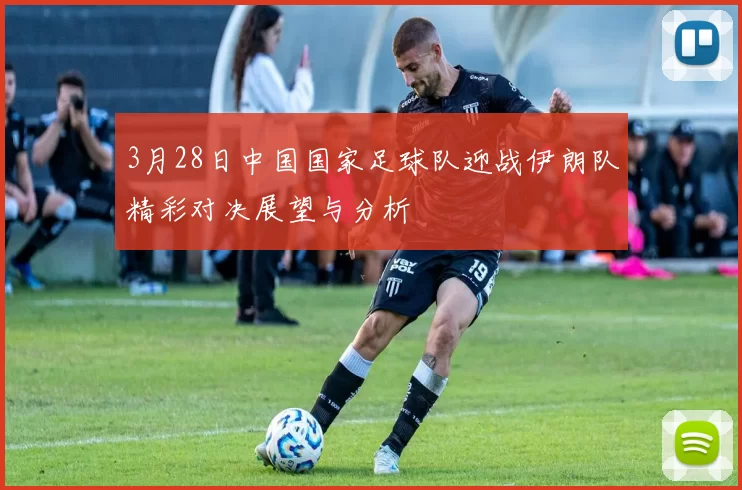 3月28日中国国家足球队迎战伊朗队精彩对决展望与分析
