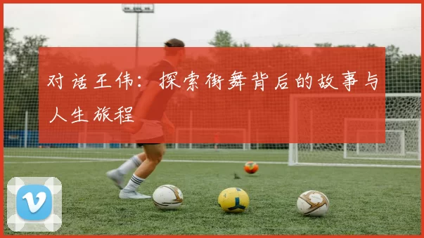 对话王伟：探索街舞背后的故事与人生旅程