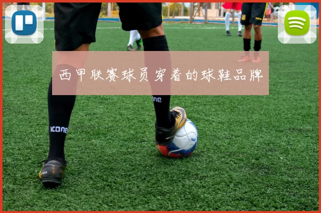 西甲联赛球员穿着的球鞋品牌
