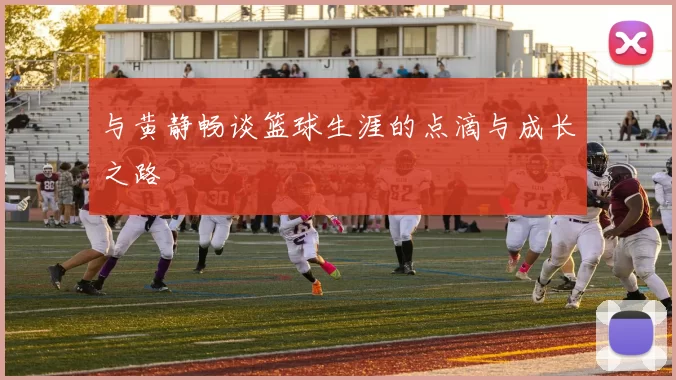 与黄静畅谈篮球生涯的点滴与成长之路