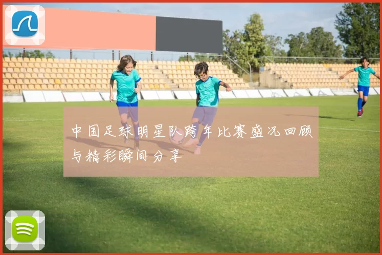 中国足球明星队跨年比赛盛况回顾与精彩瞬间分享