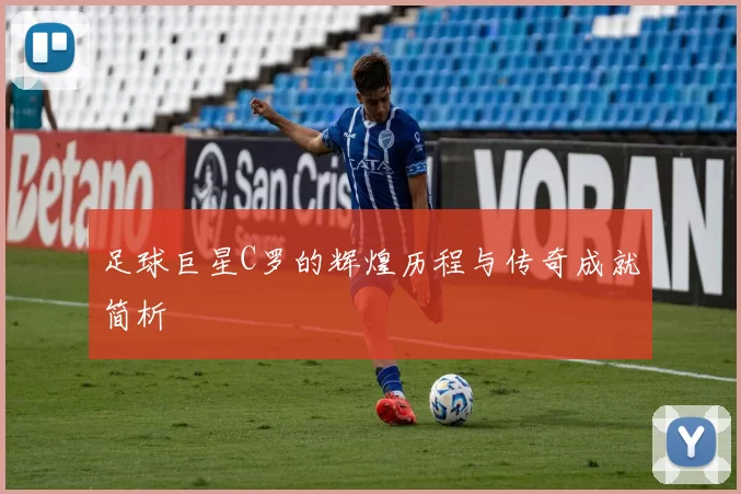 足球巨星C罗的辉煌历程与传奇成就简析