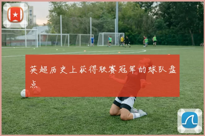 英超历史上获得联赛冠军的球队盘点