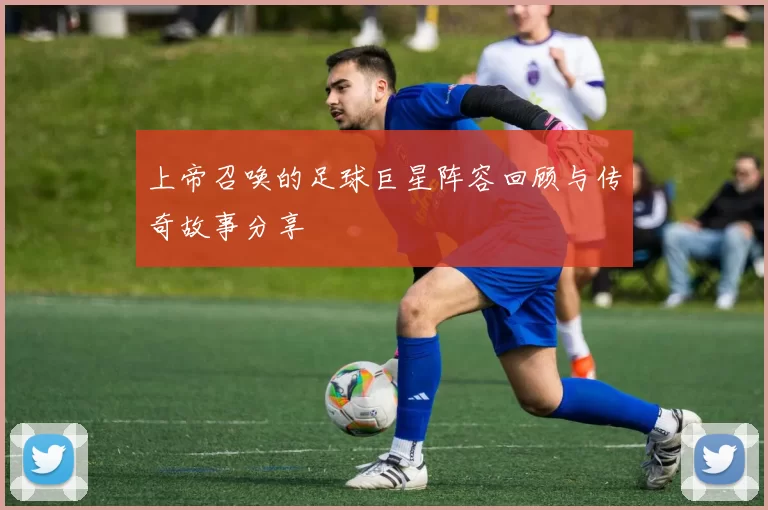 上帝召唤的足球巨星阵容回顾与传奇故事分享