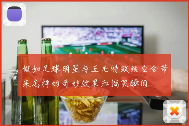 假如足球明星与五毛特效结合会带来怎样的奇妙效果和搞笑瞬间