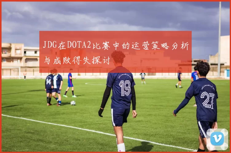 JDG在DOTA2比赛中的运营策略分析与成败得失探讨