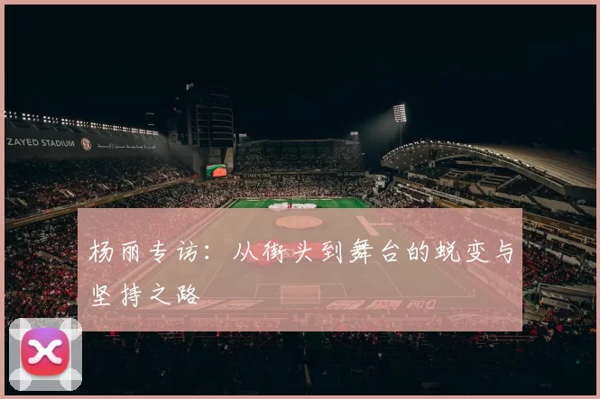 杨丽专访：从街头到舞台的蜕变与坚持之路