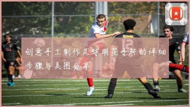 创意手工制作足球明星手环的详细步骤与美图分享