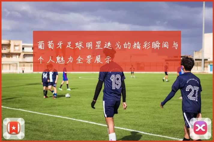 葡萄牙足球明星迭戈的精彩瞬间与个人魅力全景展示