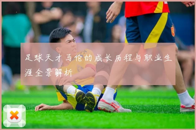 足球天才马伦的成长历程与职业生涯全景解析