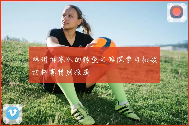 杭州排球队的转型之路探索与挑战的杯赛特别报道