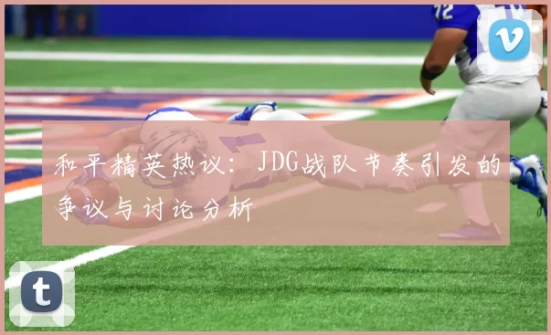 和平精英热议：JDG战队节奏引发的争议与讨论分析