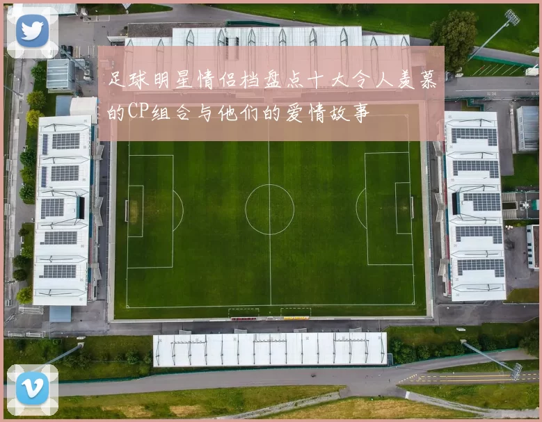 足球明星情侣档盘点十大令人羡慕的CP组合与他们的爱情故事