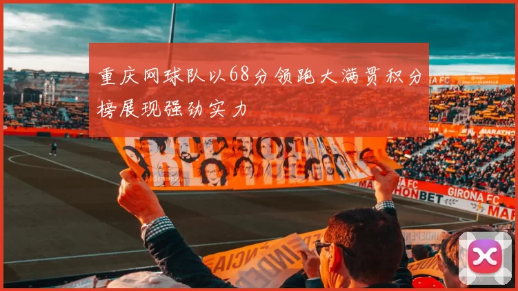 重庆网球队以68分领跑大满贯积分榜展现强劲实力