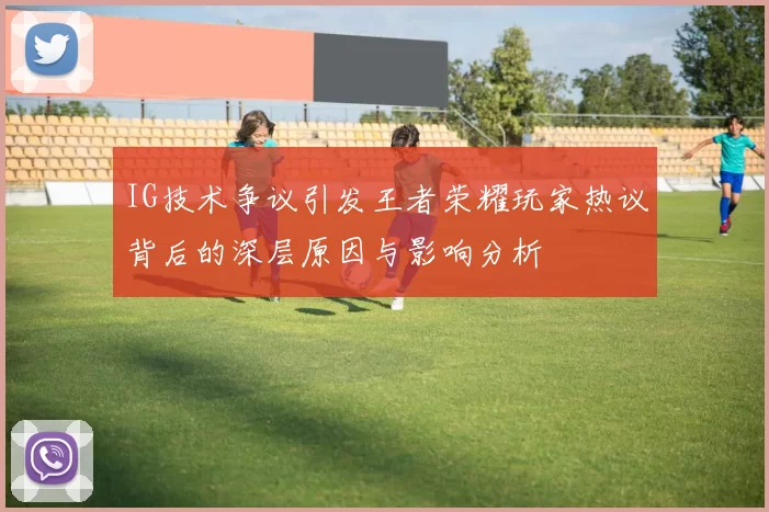 IG技术争议引发王者荣耀玩家热议背后的深层原因与影响分析