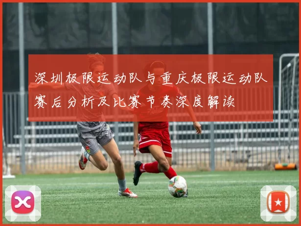 深圳极限运动队与重庆极限运动队赛后分析及比赛节奏深度解读