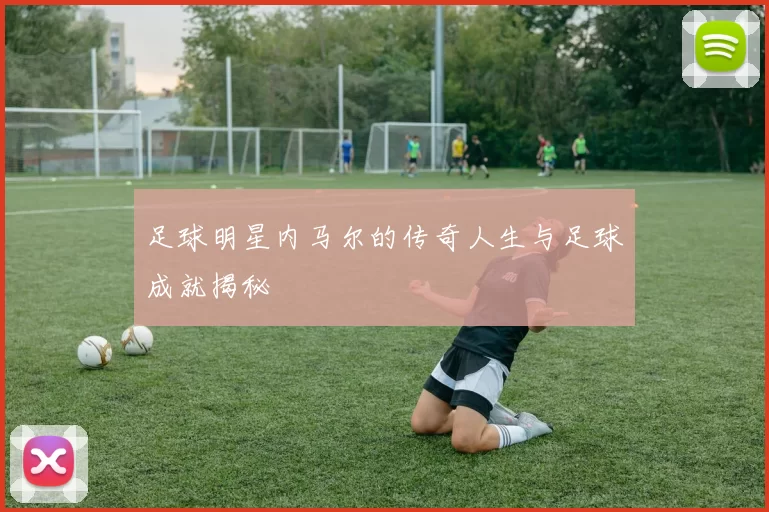 足球明星内马尔的传奇人生与足球成就揭秘