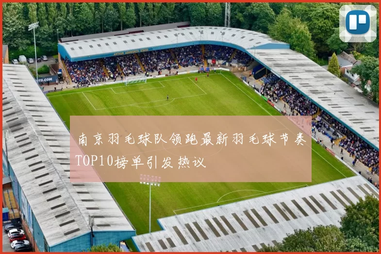 南京羽毛球队领跑最新羽毛球节奏TOP10榜单引发热议