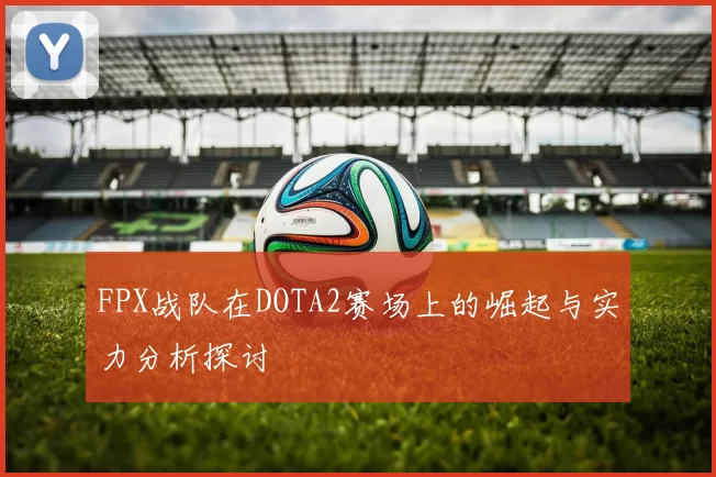 FPX战队在DOTA2赛场上的崛起与实力分析探讨