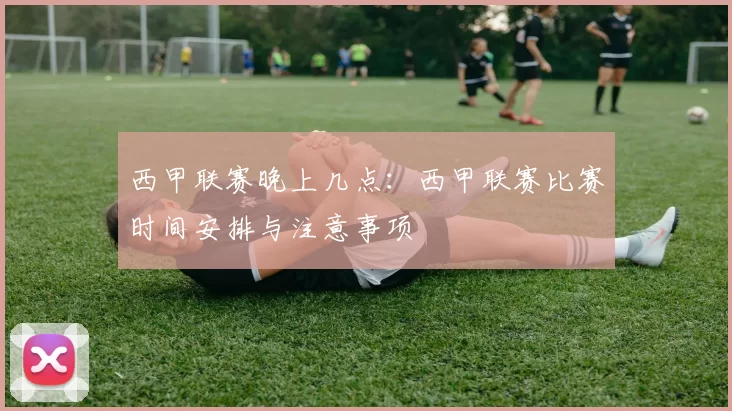 西甲联赛晚上几点：西甲联赛比赛时间安排与注意事项