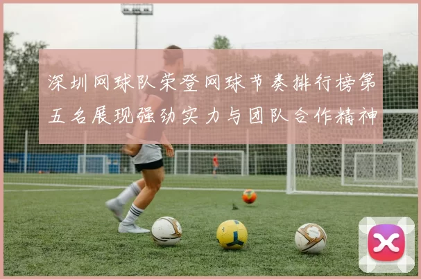 深圳网球队荣登网球节奏排行榜第五名展现强劲实力与团队合作精神