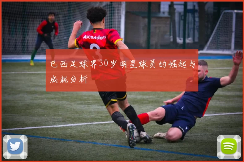 巴西足球界30岁明星球员的崛起与成就分析