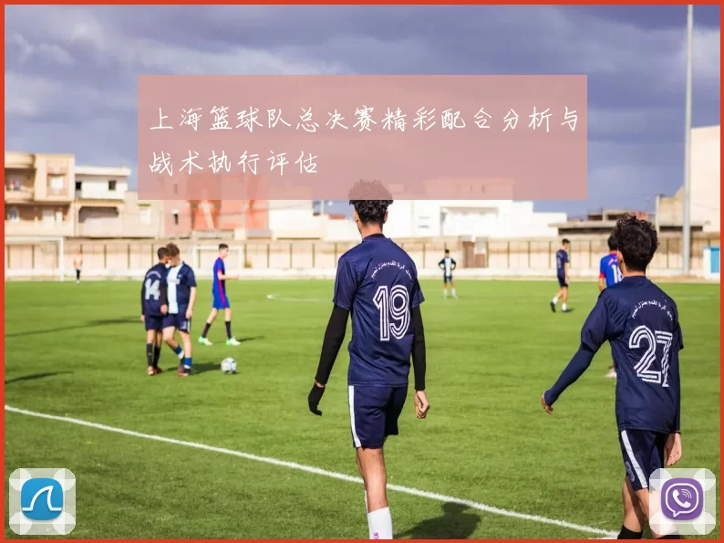 上海篮球队总决赛精彩配合分析与战术执行评估