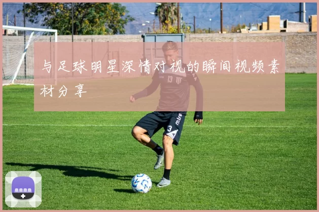 与足球明星深情对视的瞬间视频素材分享
