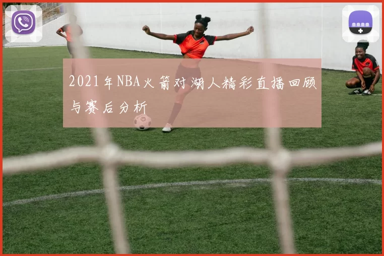 2021年NBA火箭对湖人精彩直播回顾与赛后分析