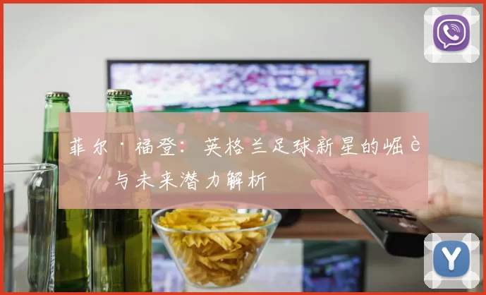 菲尔·福登：英格兰足球新星的崛起与未来潜力解析