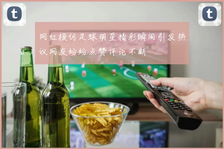 网红模仿足球明星精彩瞬间引发热议网友纷纷点赞评论不断
