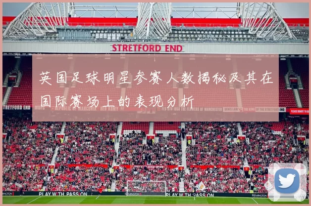 英国足球明星参赛人数揭秘及其在国际赛场上的表现分析