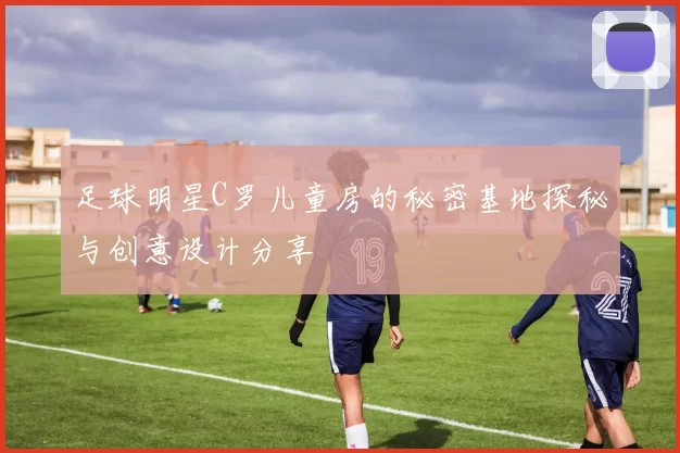 足球明星C罗儿童房的秘密基地探秘与创意设计分享