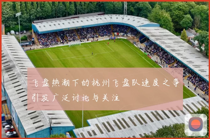 飞盘热潮下的杭州飞盘队速度之争引发广泛讨论与关注