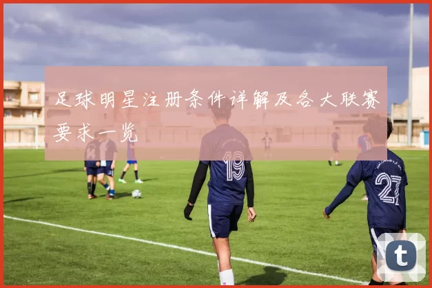 足球明星注册条件详解及各大联赛要求一览