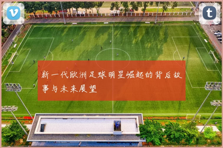 新一代欧洲足球明星崛起的背后故事与未来展望
