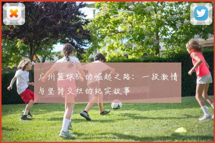 广州篮球队的崛起之路：一段激情与坚持交织的纪实故事