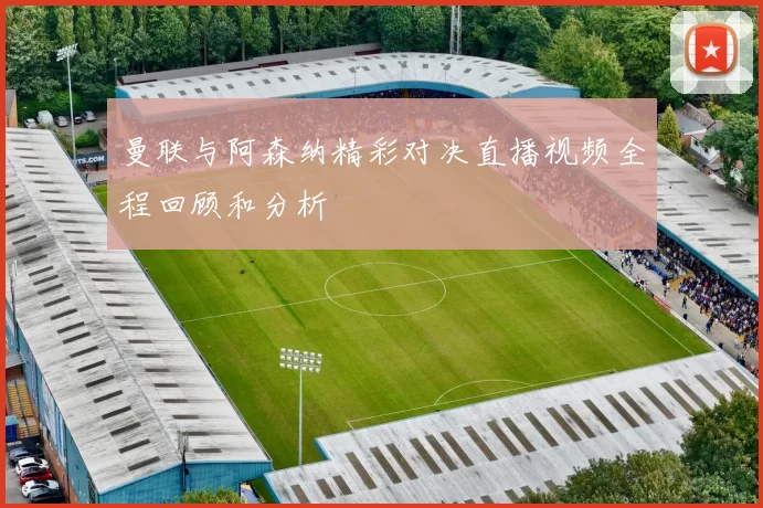 曼联与阿森纳精彩对决直播视频全程回顾和分析