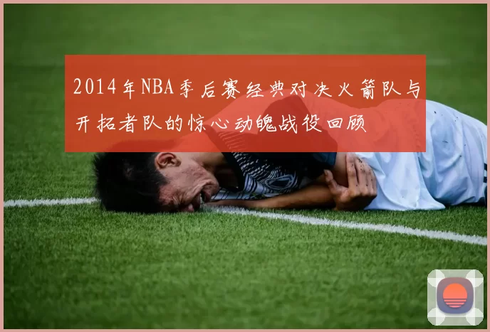 2014年NBA季后赛经典对决火箭队与开拓者队的惊心动魄战役回顾