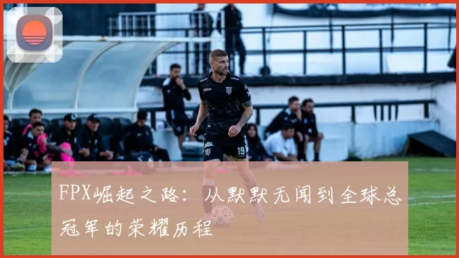 FPX崛起之路：从默默无闻到全球总冠军的荣耀历程