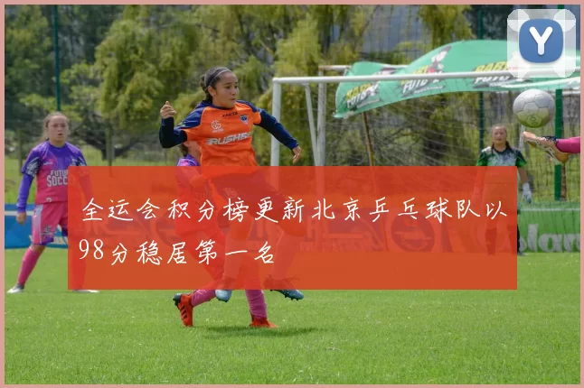 全运会积分榜更新北京乒乓球队以98分稳居第一名