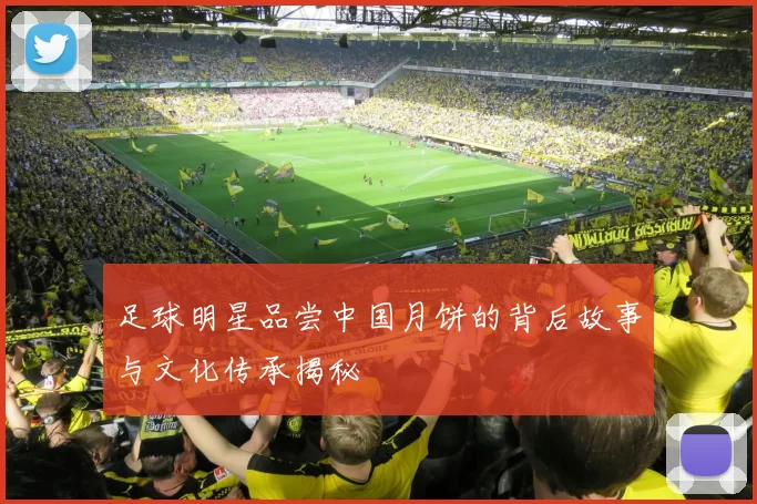 足球明星品尝中国月饼的背后故事与文化传承揭秘