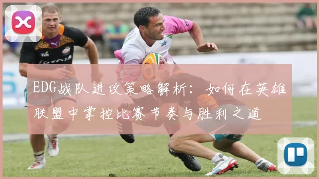 EDG战队进攻策略解析：如何在英雄联盟中掌控比赛节奏与胜利之道