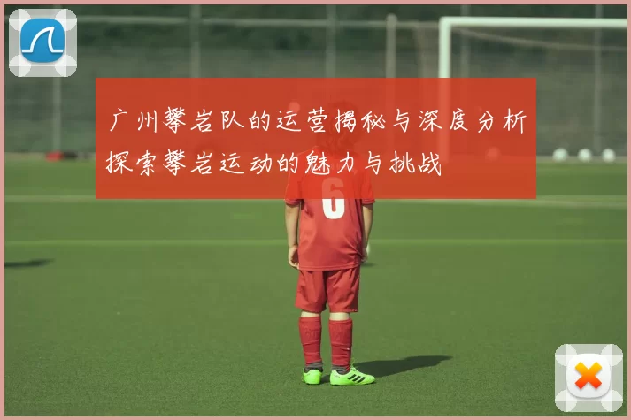 广州攀岩队的运营揭秘与深度分析探索攀岩运动的魅力与挑战