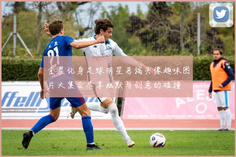 金晨化身足球明星恶搞头像趣味图片大集合尽享幽默与创意的碰撞